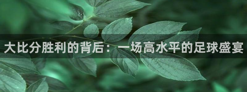  大比分胜利的背后：一场高水平的足球盛宴