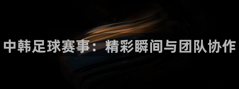 中韩足球赛事：精彩瞬间与团队协作
