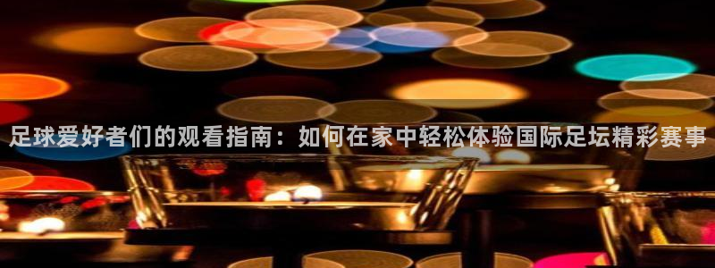 足球爱好者们的观看指南：如何在家中轻松体验国际足坛精彩赛事