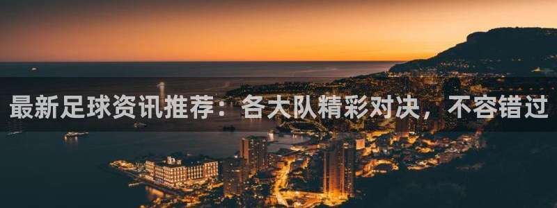 最新足球资讯推荐：各大队精彩对决，不