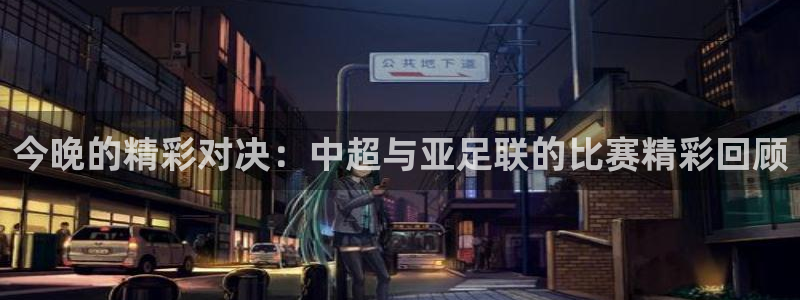 今晚的精彩对决：中超与亚足联的比赛精